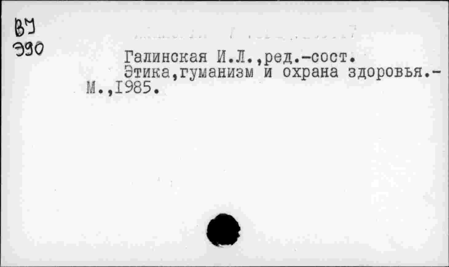 ﻿Галинская И.Л.,ред.-сост.
Этика.гуманизм и охрана здоровья. 1985.